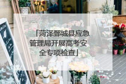 菏泽鄄城县应急管理局开展高考安全专项检查