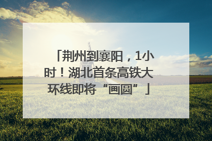 荆州到襄阳，1小时！湖北首条高铁大环线即将“画圆”