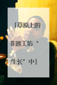 草原上的非遗工坊“生长”中