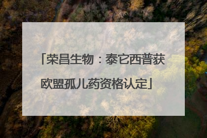 荣昌生物：泰它西普获欧盟孤儿药资格认定