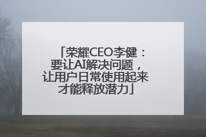荣耀CEO李健：要让AI解决问题，让用户日常使用起来才能释放潜力