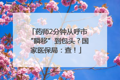 药师2分钟从呼市“瞬移”到包头？国家医保局：查！