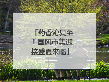 药香沁夏至！国风市集迎接盛夏来临