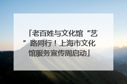 老百姓与文化馆“艺”路同行！上海市文化馆服务宣传周启动