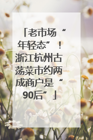 老市场“年轻态”！浙江杭州古荡菜市约两成商户是“90后”