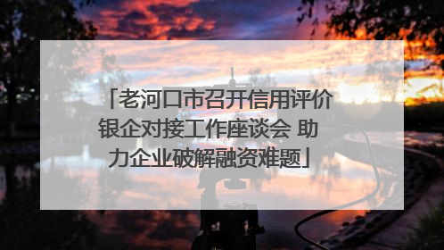 老河口市召开信用评价银企对接工作座谈会 助力企业破解融资难题