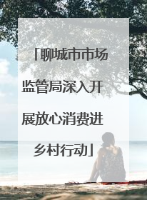 聊城市市场监管局深入开展放心消费进乡村行动
