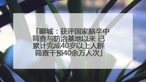 聊城：获评国家脑卒中筛查与防治基地以来 已累计完成40岁以上人群筛查干预40余万人次