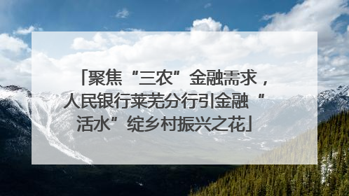 聚焦“三农”金融需求，人民银行莱芜分行引金融“活水”绽乡村振兴之花