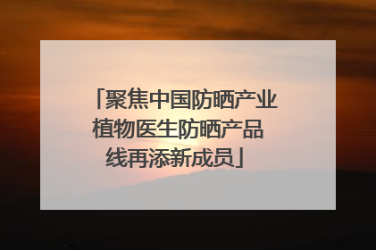 聚焦中国防晒产业 植物医生防晒产品线再添新成员