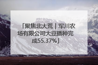聚焦北大荒｜军川农场有限公司大豆播种完成55.37%