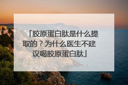 胶原蛋白肽是什么提取的？为什么医生不建议喝胶原蛋白肽