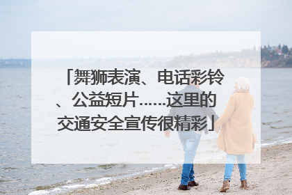 舞狮表演、电话彩铃、公益短片……这里的交通安全宣传很精彩