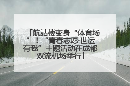 航站楼变身“体育场”！“青春志愿·世运有我”主题活动在成都双流机场举行