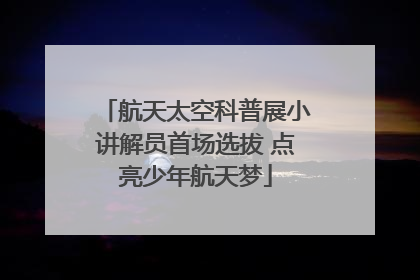 航天太空科普展小讲解员首场选拔 点亮少年航天梦