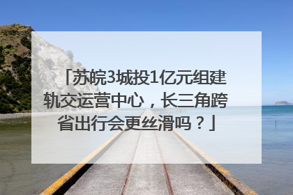 苏皖3城投1亿元组建轨交运营中心，长三角跨省出行会更丝滑吗？