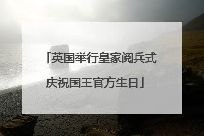 英国举行皇家阅兵式庆祝国王官方生日