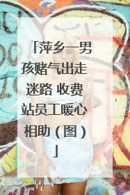 萍乡一男孩赌气出走迷路 收费站员工暖心相助（图）