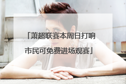 萧超联赛本周日打响 市民可免费进场观赛