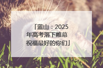 蓝山：2025年高考落下帷幕 祝福最好的你们