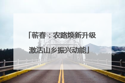 蕲春：农路焕新升级 激活山乡振兴动能