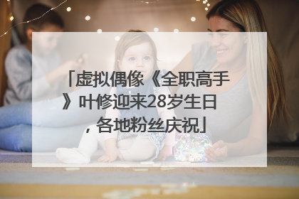 虚拟偶像《全职高手》叶修迎来28岁生日，各地粉丝庆祝