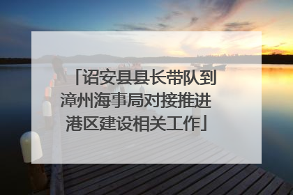 诏安县县长带队到漳州海事局对接推进港区建设相关工作