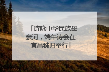 诗咏中华民族母亲河，端午诗会在宜昌秭归举行