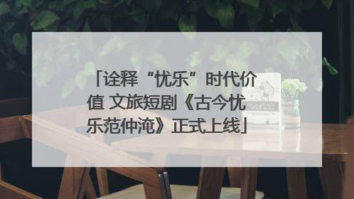 诠释“忧乐”时代价值 文旅短剧《古今忧乐范仲淹》正式上线