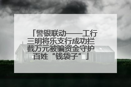 警银联动——工行三明将乐支行成功拦截万元被骗资金守护百姓“钱袋子”