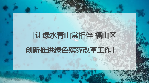 让绿水青山常相伴 福山区创新推进绿色殡葬改革工作