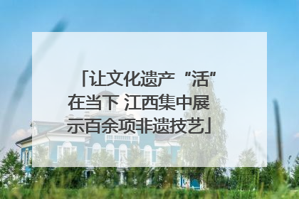 让文化遗产“活”在当下 江西集中展示百余项非遗技艺