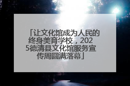 让文化馆成为人民的终身美育学校，2025德清县文化馆服务宣传周圆满落幕