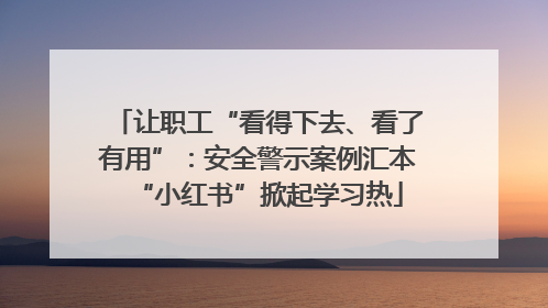 让职工“看得下去、看了有用”：安全警示案例汇本“小红书”掀起学习热