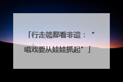 行走赣鄱看非遗：“唱戏要从娃娃抓起”