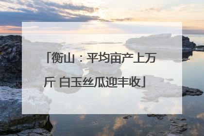 衡山：平均亩产上万斤 白玉丝瓜迎丰收