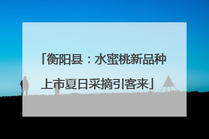 衡阳县：水蜜桃新品种上市夏日采摘引客来