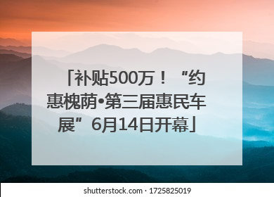 补贴500万！“约惠槐荫•第三届惠民车展”6月14日开幕