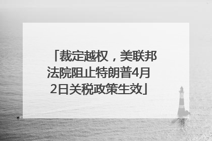 裁定越权，美联邦法院阻止特朗普4月2日关税政策生效
