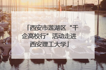 西安市莲湖区“千企高校行”活动走进西安理工大学