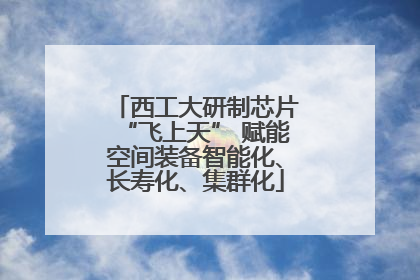 西工大研制芯片“飞上天” 赋能空间装备智能化、长寿化、集群化