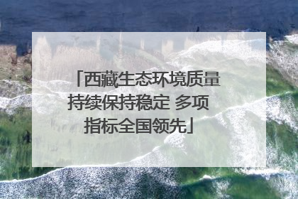 西藏生态环境质量持续保持稳定 多项指标全国领先