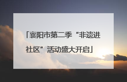 襄阳市第二季“非遗进社区”活动盛大开启