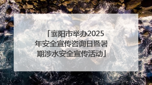 襄阳市举办2025年安全宣传咨询日暨暑期涉水安全宣传活动