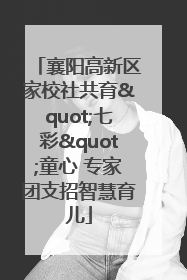 襄阳高新区家校社共育"七彩"童心 专家团支招智慧育儿