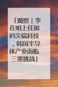 观察｜李在明上任加码尖端科技，韩国半导体产业面临三重挑战