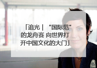 追光｜“国际范”的龙舟赛 向世界打开中国文化的大门