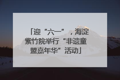 迎“六一”，海淀紫竹院举行“非遗童盟嘉年华”活动
