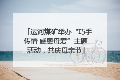 运河煤矿举办“巧手传情 感恩母爱”主题活动，共庆母亲节
