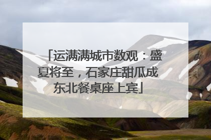 运满满城市数观：盛夏将至，石家庄甜瓜成东北餐桌座上宾